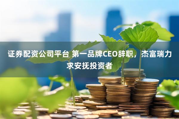 证券配资公司平台 第一品牌CEO辞职，杰富瑞力求安抚投资者
