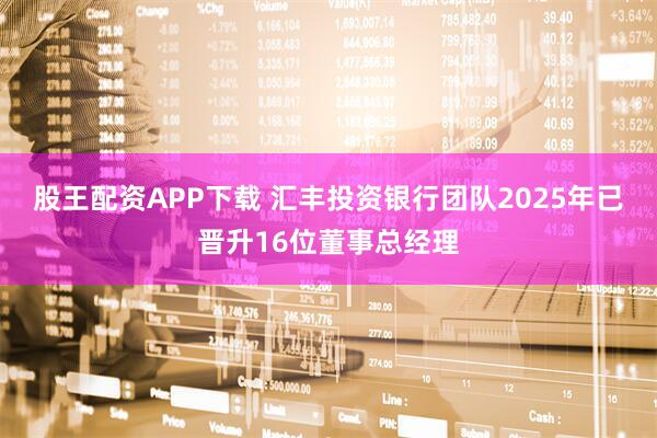股王配资APP下载 汇丰投资银行团队2025年已晋升16位董事总经理