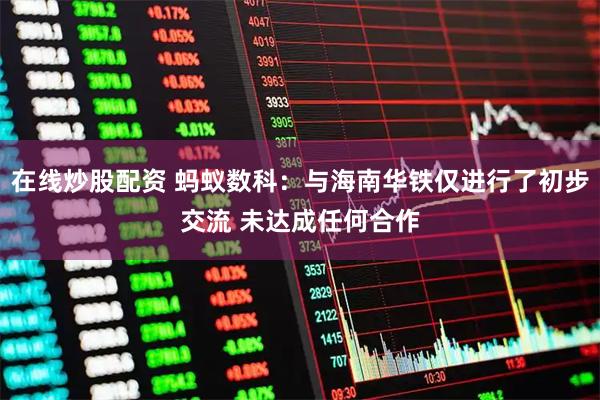 在线炒股配资 蚂蚁数科：与海南华铁仅进行了初步交流 未达成任何合作