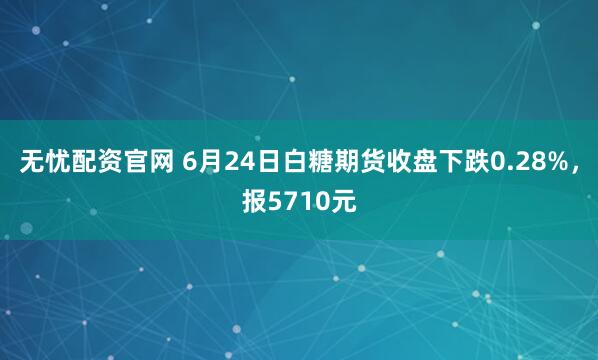 无忧配资官网 6月24日白糖期货收盘下跌0.28%，报5710元