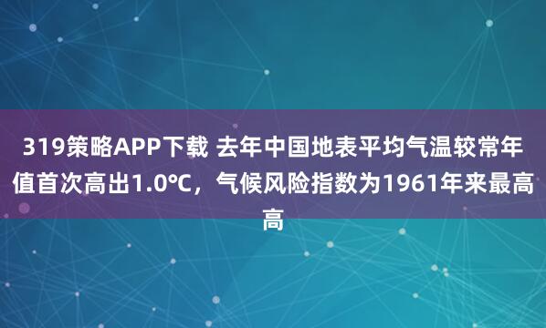 319策略APP下载 去年中国地表平均气温较常年值首次高出1.0℃，气候风险指数为1961年来最高