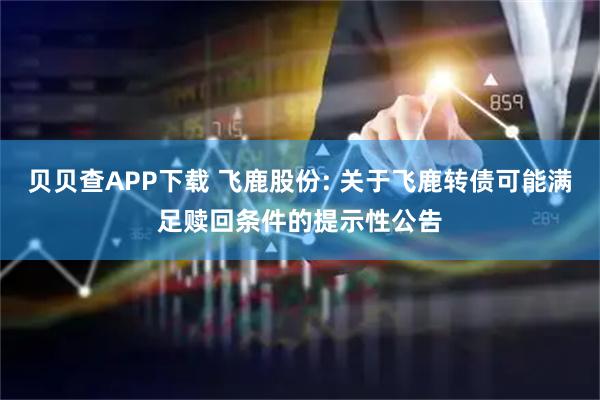 贝贝查APP下载 飞鹿股份: 关于飞鹿转债可能满足赎回条件的提示性公告
