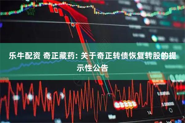 乐牛配资 奇正藏药: 关于奇正转债恢复转股的提示性公告