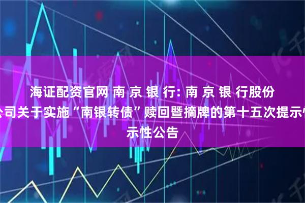 海证配资官网 南 京 银 行: 南 京 银 行股份有限公司关于实施“南银转债”赎回暨摘牌的第十五次提示性公告