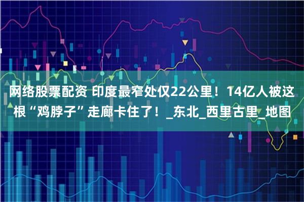 网络股票配资 印度最窄处仅22公里！14亿人被这根“鸡脖子”走廊卡住了！_东北_西里古里_地图