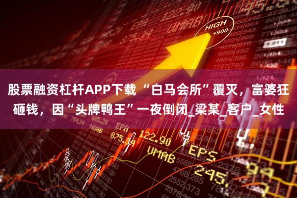 股票融资杠杆APP下载 “白马会所”覆灭，富婆狂砸钱，因“头牌鸭王”一夜倒闭_梁某_客户_女性