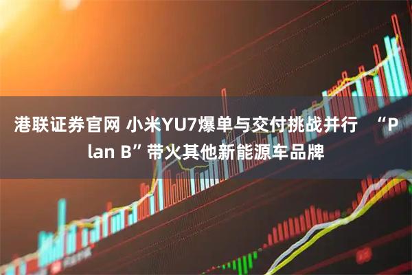 港联证券官网 小米YU7爆单与交付挑战并行   “Plan B”带火其他新能源车品牌