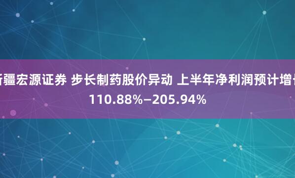 新疆宏源证券 步长制药股价异动 上半年净利润预计增长110.88%—205.94%