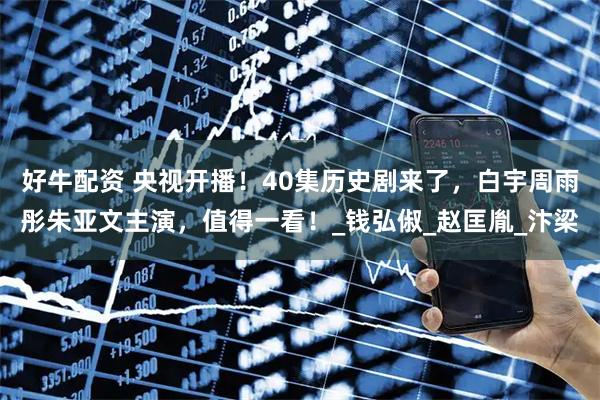 好牛配资 央视开播！40集历史剧来了，白宇周雨彤朱亚文主演，值得一看！_钱弘俶_赵匡胤_汴梁