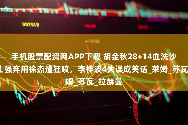 手机股票配资网APP下载 胡金秋28+14血洗沙特！郭士强弃用徐杰遭狂喷，李祥波4失误成笑话_莱姆_苏瓦_拉赫曼