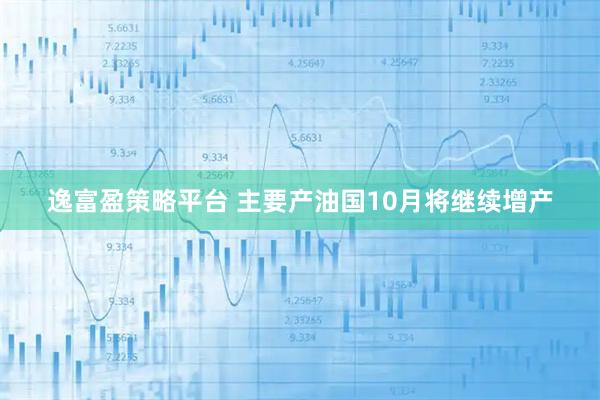 逸富盈策略平台 主要产油国10月将继续增产