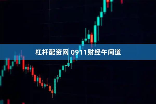 杠杆配资网 0911财经午间道