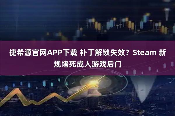 捷希源官网APP下载 补丁解锁失效？Steam 新规堵死成人游戏后门