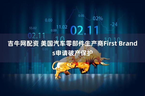 吉牛网配资 美国汽车零部件生产商First Brands申请破产保护