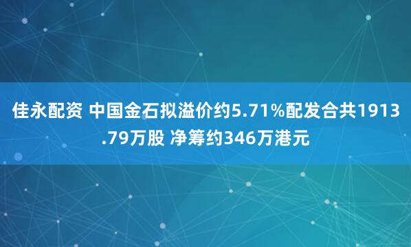 佳永配资 中国金石拟溢价约5.71%配发合共1913.79万股 净筹约346万港元