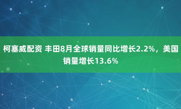 柯塞威配资 丰田8月全球销量同比增长2.2%，美国销量增长13.6%