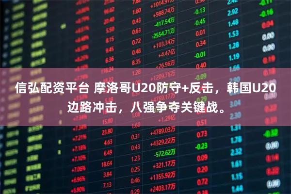 信弘配资平台 摩洛哥U20防守+反击，韩国U20边路冲击，八强争夺关键战。