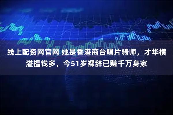 线上配资网官网 她是香港商台唱片骑师，才华横溢揾钱多，今51岁裸辞已赚千万身家