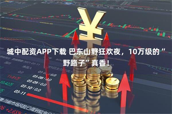 城中配资APP下载 巴东山野狂欢夜，10万级的“野路子”真香！