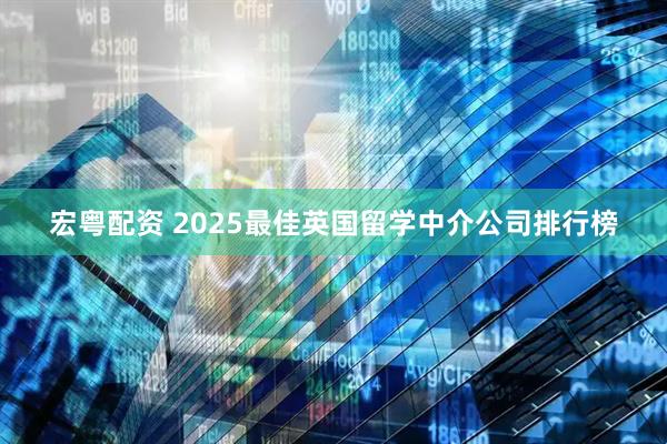 宏粤配资 2025最佳英国留学中介公司排行榜