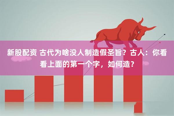 新股配资 古代为啥没人制造假圣旨？古人：你看看上面的第一个字，如何造？