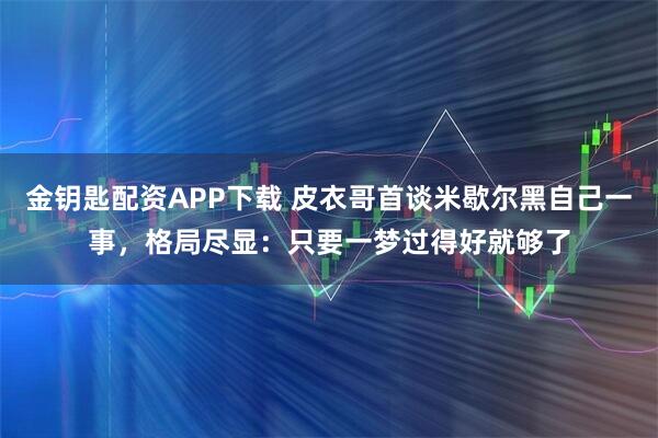 金钥匙配资APP下载 皮衣哥首谈米歇尔黑自己一事，格局尽显：只要一梦过得好就够了