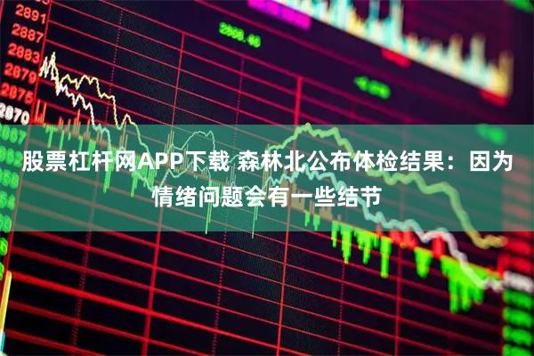 股票杠杆网APP下载 森林北公布体检结果：因为情绪问题会有一些结节