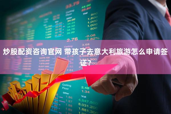 炒股配资咨询官网 带孩子去意大利旅游怎么申请签证？