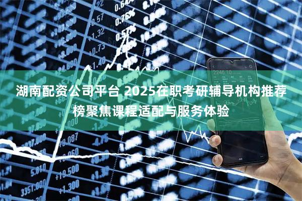 湖南配资公司平台 2025在职考研辅导机构推荐榜聚焦课程适配与服务体验