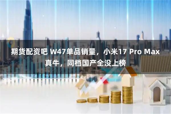 期货配资吧 W47单品销量，小米17 Pro Max真牛，同档国产全没上榜