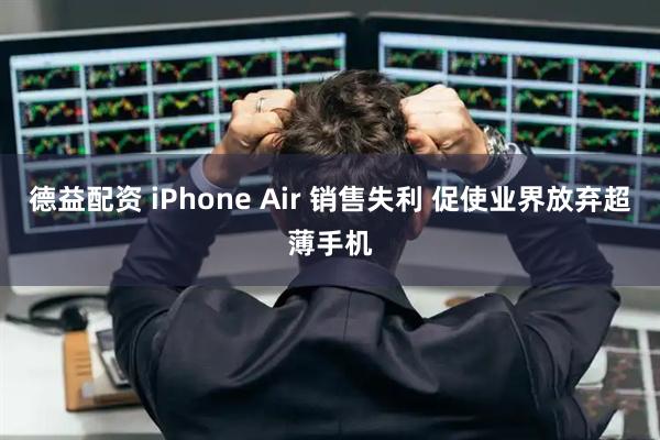 德益配资 iPhone Air 销售失利 促使业界放弃超薄手机