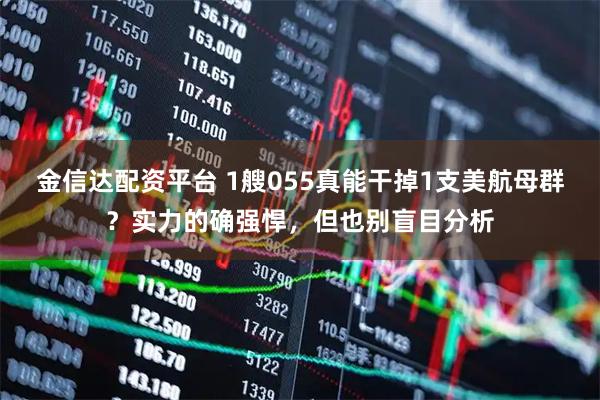 金信达配资平台 1艘055真能干掉1支美航母群？实力的确强悍，但也别盲目分析