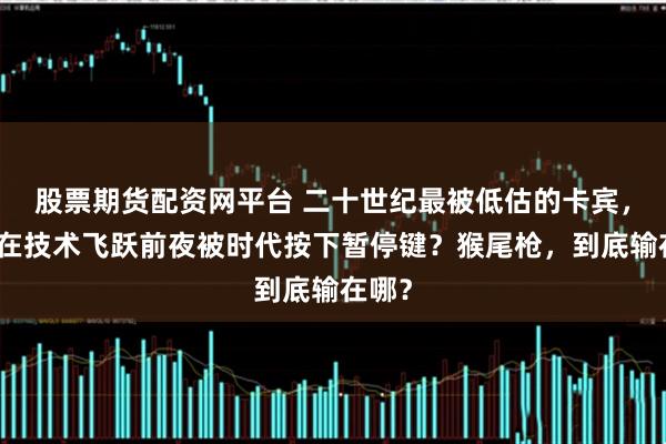 股票期货配资网平台 二十世纪最被低估的卡宾，为何在技术飞跃前夜被时代按下暂停键？猴尾枪，到底输在哪？