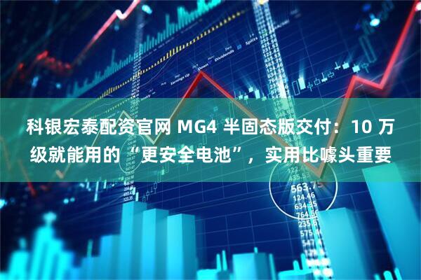 科银宏泰配资官网 MG4 半固态版交付：10 万级就能用的 “更安全电池”，实用比噱头重要