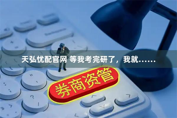 天弘忧配官网 等我考完研了，我就……