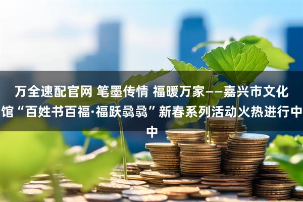 万全速配官网 笔墨传情 福暖万家——嘉兴市文化馆“百姓书百福·福跃骉骉”新春系列活动火热进行中
