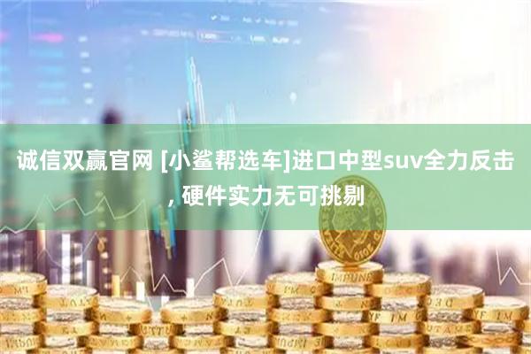 诚信双赢官网 [小鲨帮选车]进口中型suv全力反击, 硬件实力无可挑剔