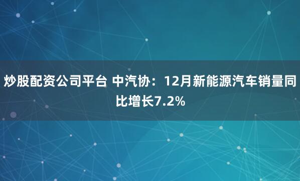 炒股配资公司平台 中汽协：12月新能源汽车销量同比增长7.2%