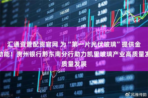 汇通资管配资官网 为“第一片光伏玻璃”提供金融动能！贵州银行黔东南分行助力凯里玻璃产业高质量发展