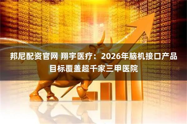 邦尼配资官网 翔宇医疗：2026年脑机接口产品目标覆盖超千家三甲医院