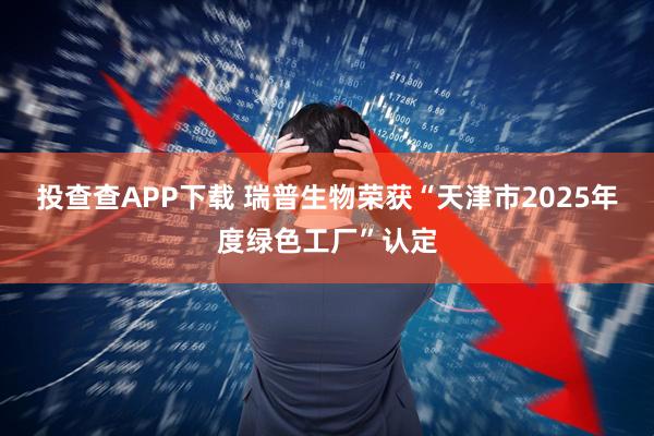 投查查APP下载 瑞普生物荣获“天津市2025年度绿色工厂”认定