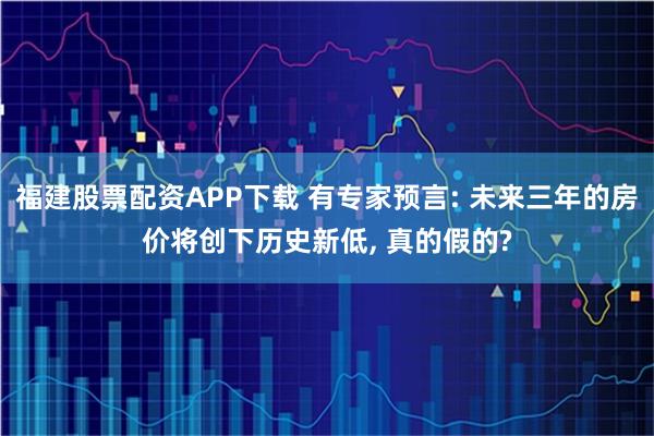 福建股票配资APP下载 有专家预言: 未来三年的房价将创下历史新低, 真的假的?