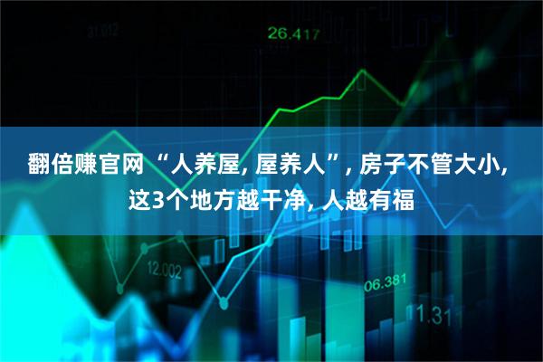 翻倍赚官网 “人养屋, 屋养人”, 房子不管大小, 这3个地方越干净, 人越有福