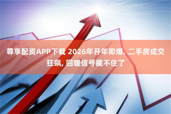 尊享配资APP下载 2026年开年即爆, 二手房成交狂飙, 回暖信号藏不住了