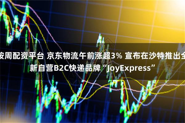 按周配资平台 京东物流午前涨超3% 宣布在沙特推出全新自营B2C快递品牌“JoyExpress”