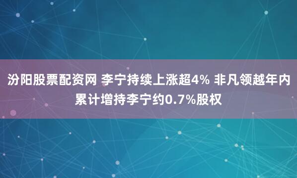 汾阳股票配资网 李宁持续上涨超4% 非凡领越年内累计增持李宁约0.7%股权
