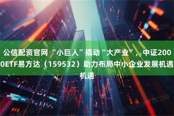 公信配资官网 “小巨人”撬动“大产业”，中证2000ETF易方达（159532）助力布局中小企业发展机遇