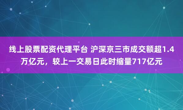 线上股票配资代理平台 沪深京三市成交额超1.4万亿元，较上一交易日此时缩量717亿元