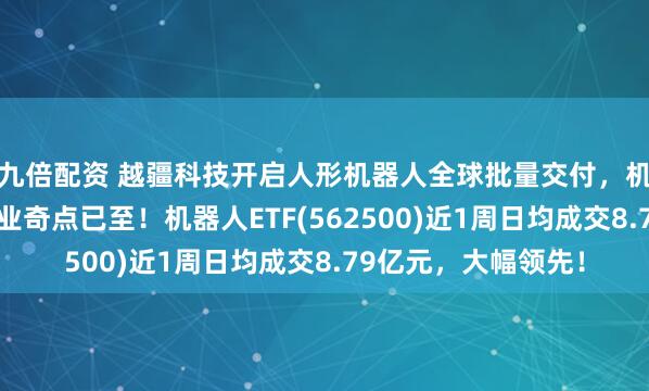 九倍配资 越疆科技开启人形机器人全球批量交付，机构表示具身智能产业奇点已至！机器人ETF(562500)近1周日均成交8.79亿元，大幅领先！