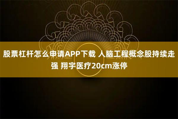 股票杠杆怎么申请APP下载 人脑工程概念股持续走强 翔宇医疗20cm涨停
